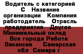 Водитель с категорией С › Название организации ­ Компания-работодатель › Отрасль предприятия ­ Другое › Минимальный оклад ­ 1 - Все города Работа » Вакансии   . Самарская обл.,Самара г.